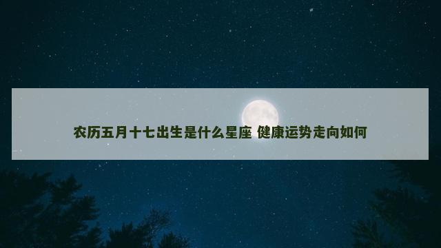 农历五月十七出生是什么星座 健康运势走向如何