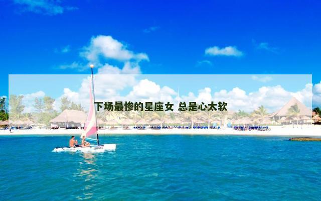 下场最惨的星座女 总是心太软