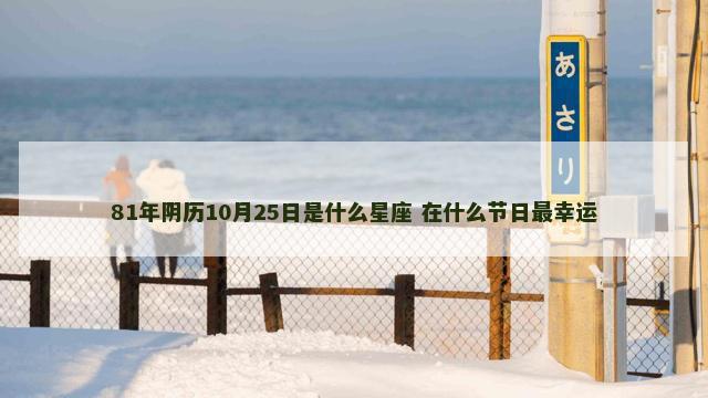 81年阴历10月25日是什么星座 在什么节日最幸运