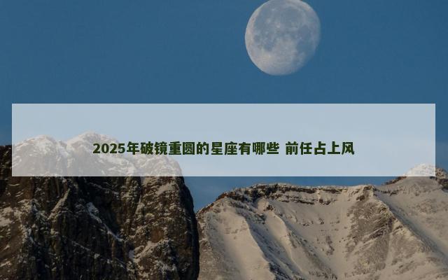 2025年破镜重圆的星座有哪些 前任占上风
