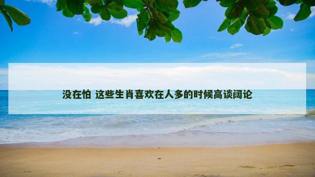 没在怕 这些生肖喜欢在人多的时候高谈阔论