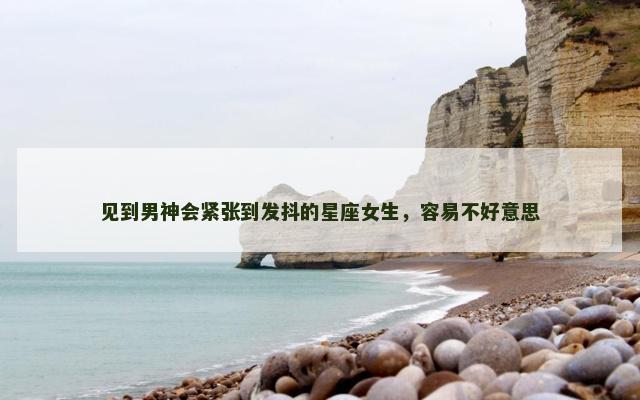见到男神会紧张到发抖的星座女生，容易不好意思