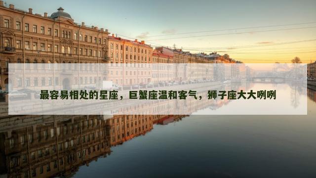 最容易相处的星座，巨蟹座温和客气，狮子座大大咧咧