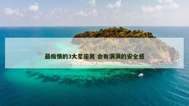 最痴情的3大星座男 会有满满的安全感