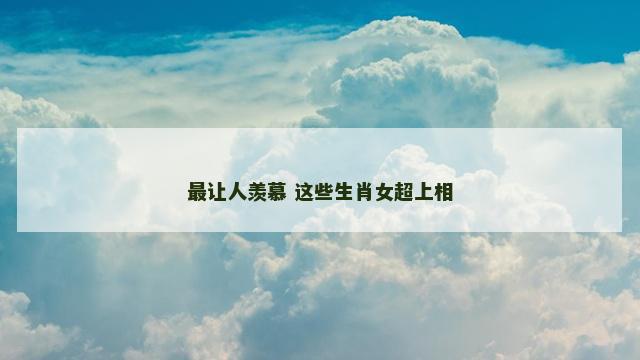 最让人羡慕 这些生肖女超上相