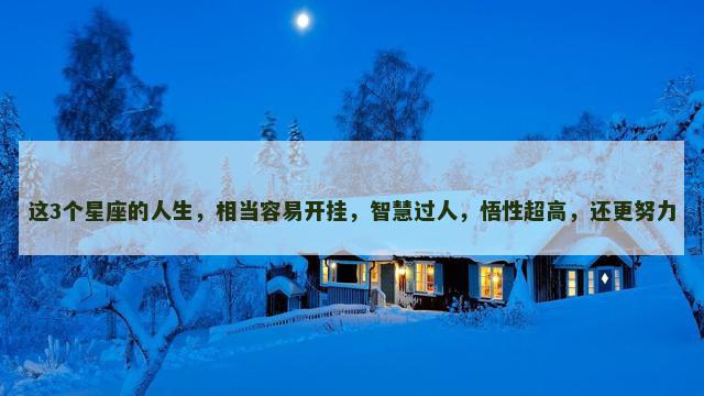 这3个星座的人生，相当容易开挂，智慧过人，悟性超高，还更努力