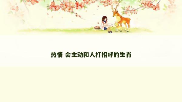 热情 会主动和人打招呼的生肖