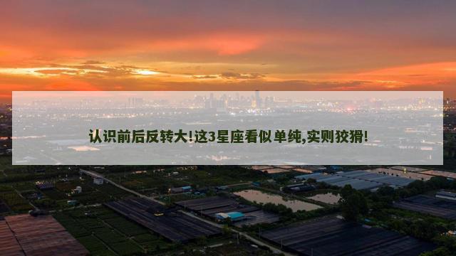 认识前后反转大!这3星座看似单纯,实则狡猾!