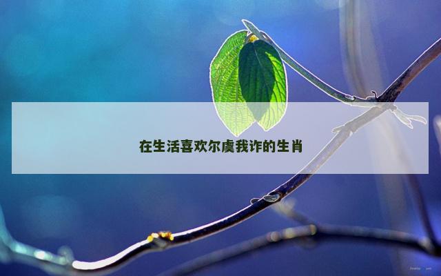 在生活喜欢尔虞我诈的生肖
