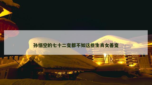 孙悟空的七十二变都不如这些生肖女善变