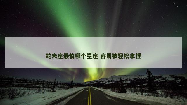 蛇夫座最怕哪个星座 容易被轻松拿捏