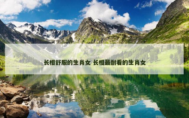 长相舒服的生肖女 长相最耐看的生肖女