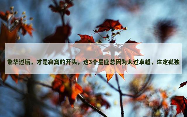 繁华过后，才是寂寞的开头，这3个星座总因为太过卓越，注定孤独