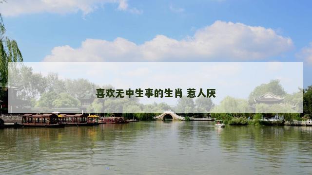 喜欢无中生事的生肖 惹人厌