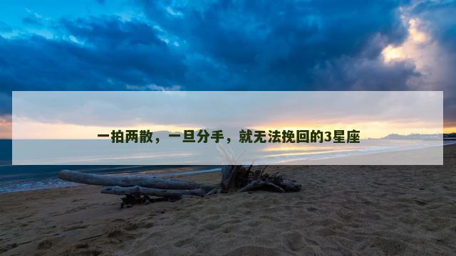一拍两散，一旦分手，就无法挽回的3星座