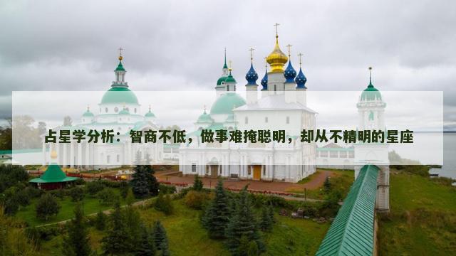 占星学分析:智商不低,做事难掩聪明,却从不精明的星座 占星学分析:智商不低,做事难掩聪明,却从不精明的星座