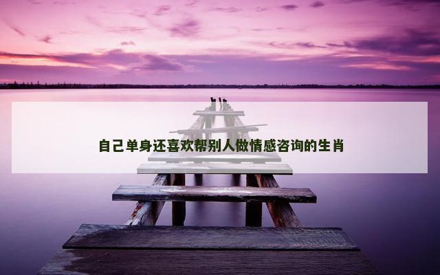自己单身还喜欢帮别人做情感咨询的生肖