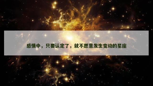 感情中，只要认定了，就不愿意发生变动的星座
