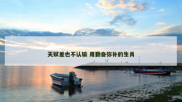 天赋差也不认输 用勤奋弥补的生肖
