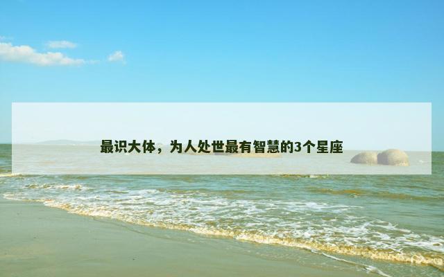 最识大体，为人处世最有智慧的3个星座