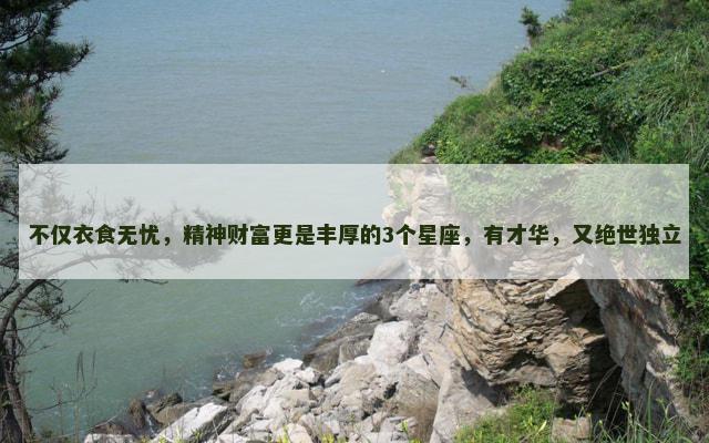 不仅衣食无忧，精神财富更是丰厚的3个星座，有才华，又绝世独立