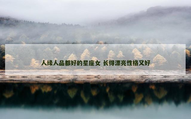 人缘人品都好的星座女 长得漂亮性格又好
