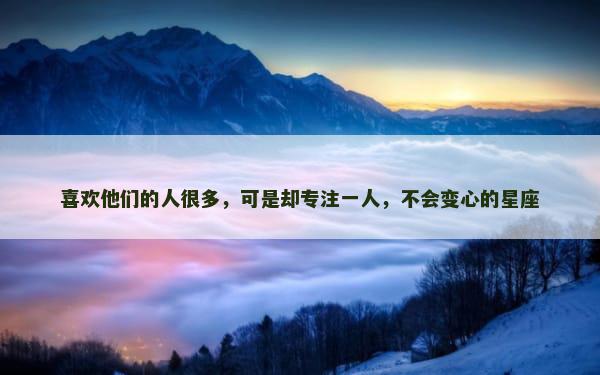 喜欢他们的人很多，可是却专注一人，不会变心的星座