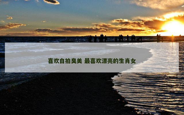 喜欢自拍臭美 最喜欢漂亮的生肖女