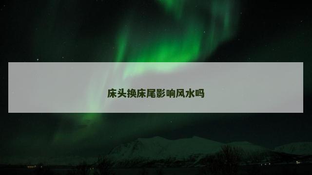 床头换床尾影响风水吗