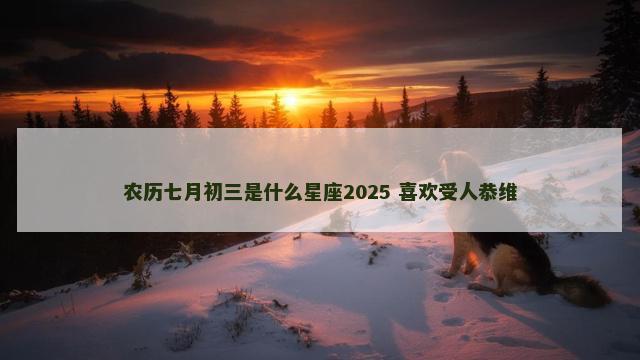 农历七月初三是什么星座2025 喜欢受人恭维