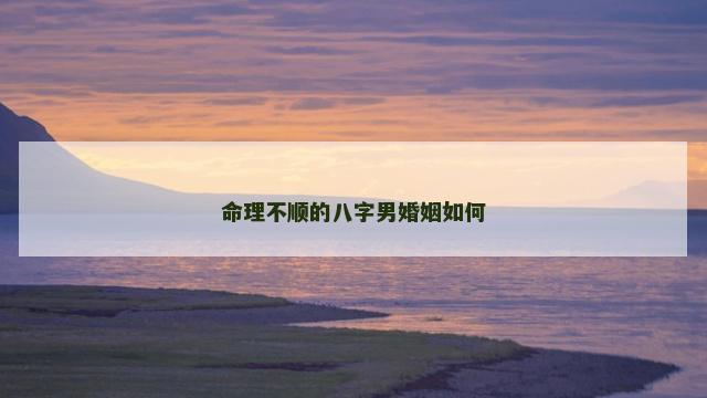 命理不顺的八字男婚姻如何