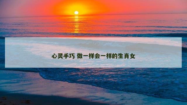 心灵手巧 做一样会一样的生肖女