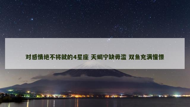 对感情绝不将就的4星座 天蝎宁缺毋滥 双鱼充满憧憬