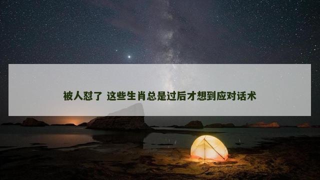 被人怼了 这些生肖总是过后才想到应对话术