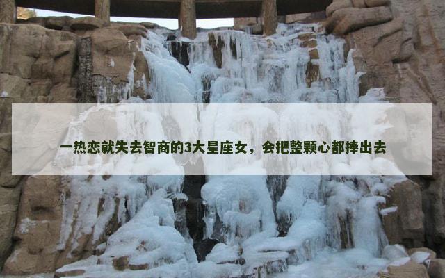 一热恋就失去智商的3大星座女，会把整颗心都捧出去