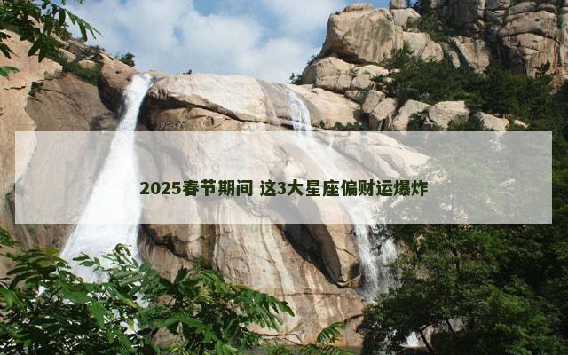 2025春节期间 这3大星座偏财运爆炸