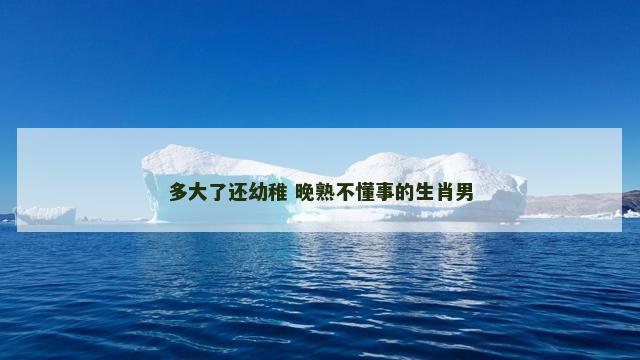 多大了还幼稚 晚熟不懂事的生肖男