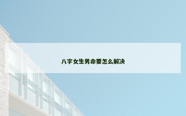 八字女生男命要怎么解决