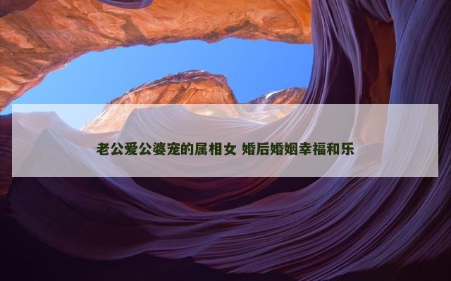 老公爱公婆宠的属相女 婚后婚姻幸福和乐
