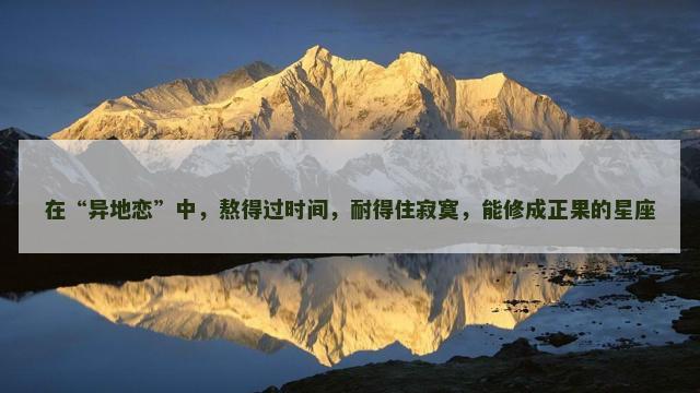 在“异地恋”中，熬得过时间，耐得住寂寞，能修成正果的星座
