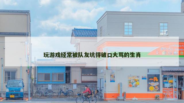 玩游戏经常被队友坑得破口大骂的生肖
