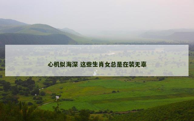 心机似海深 这些生肖女总是在装无辜
