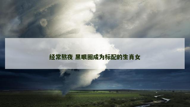 经常熬夜 黑眼圈成为标配的生肖女