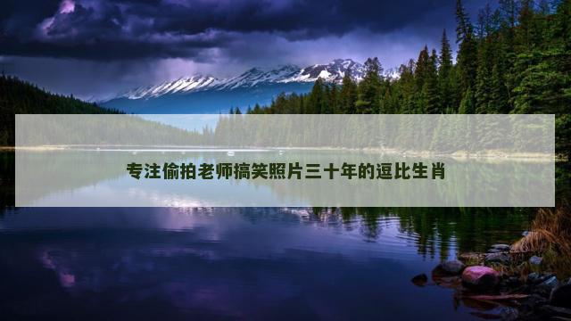 专注偷拍老师搞笑照片三十年的逗比生肖
