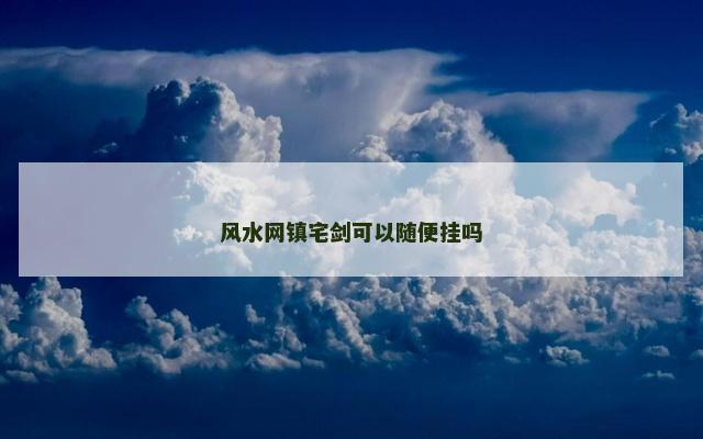风水网镇宅剑可以随便挂吗