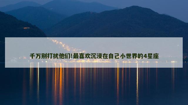 千万别打扰他们!最喜欢沉浸在自己小世界的4星座