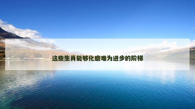 这些生肖能够化磨难为进步的阶梯