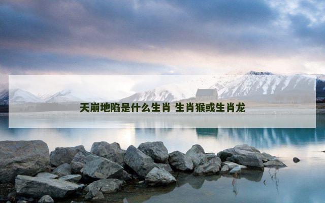 天崩地陷是什么生肖 生肖猴或生肖龙