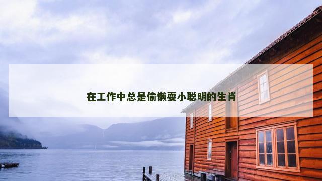 在工作中总是偷懒耍小聪明的生肖