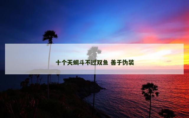 十个天蝎斗不过双鱼 善于伪装